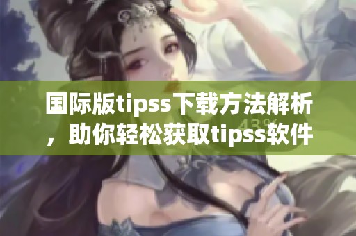 国际版tipss下载方法解析，助你轻松获取tipss软件的最新版本