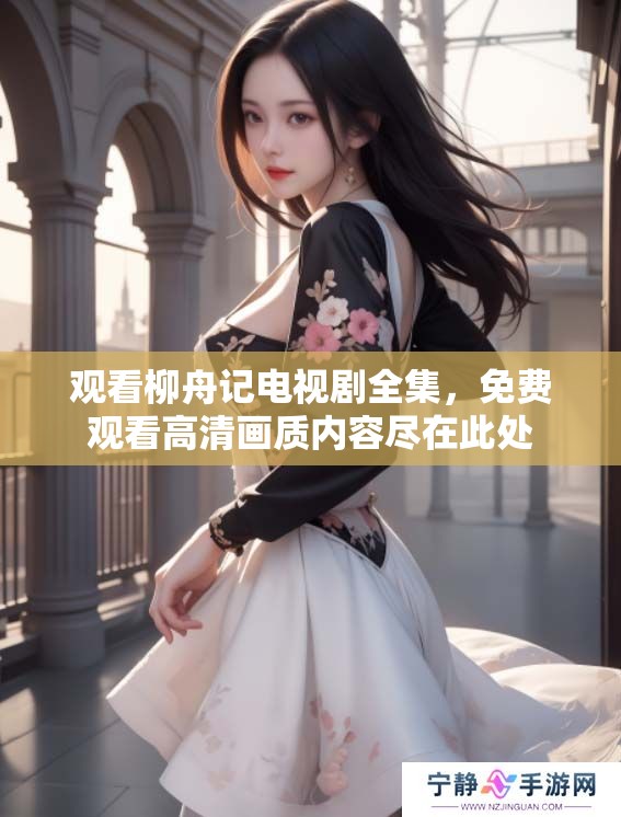 观看柳舟记电视剧全集，免费观看高清画质内容尽在此处
