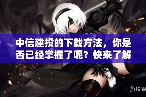 中信建投的下载方法，你是否已经掌握了呢？快来了解一下吧！