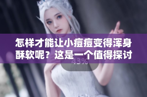 怎样才能让小痘痘变得浑身酥软呢？这是一个值得探讨的问题。