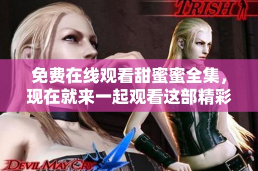 免费在线观看甜蜜蜜全集，现在就来一起观看这部精彩剧集吧