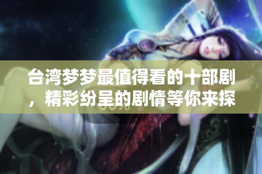 台湾梦梦最值得看的十部剧，精彩纷呈的剧情等你来探讨