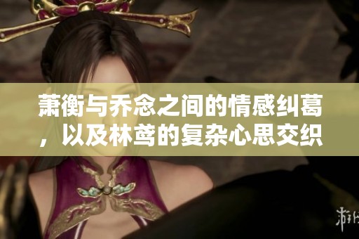萧衡与乔念之间的情感纠葛，以及林鸢的复杂心思交织在一起