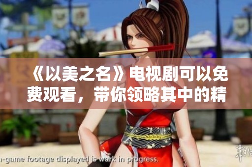 《以美之名》电视剧可以免费观看，带你领略其中的精彩故事与情感纠葛