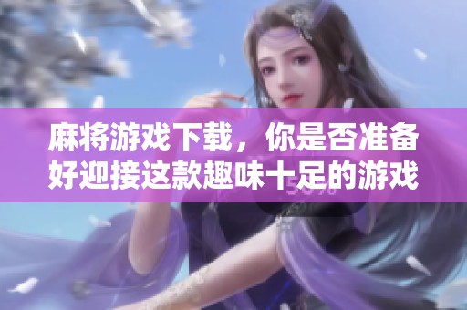 麻将游戏下载，你是否准备好迎接这款趣味十足的游戏体验呢