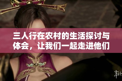 三人行在农村的生活探讨与体会，让我们一起走进他们的故事与经历。