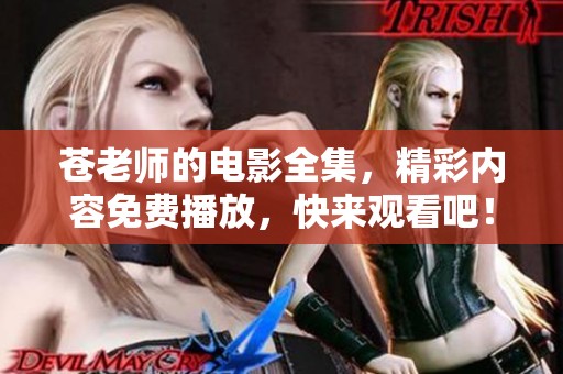 苍老师的电影全集，精彩内容免费播放，快来观看吧！