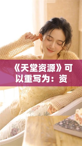 《天堂资源》可以重写为：资源的天堂中，您可以找到无尽的惊喜与探索。
