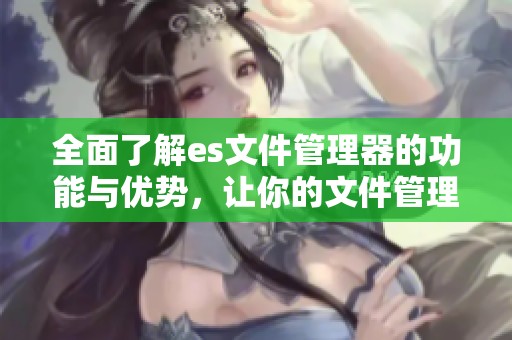 全面了解es文件管理器的功能与优势，让你的文件管理更加高效便捷。