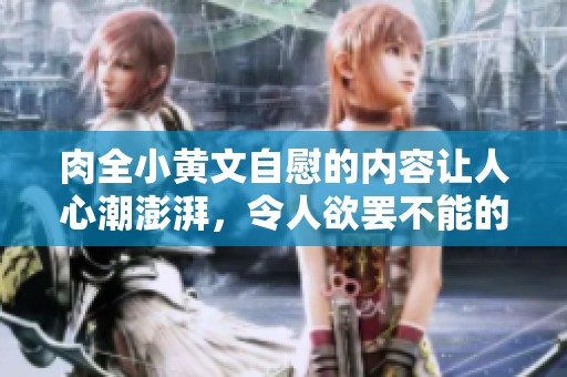 肉全小黄文自慰的内容让人心潮澎湃，令人欲罢不能的刺激体验