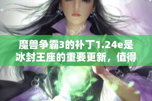 魔兽争霸3的补丁1.24e是冰封王座的重要更新，值得玩家们关注与体验