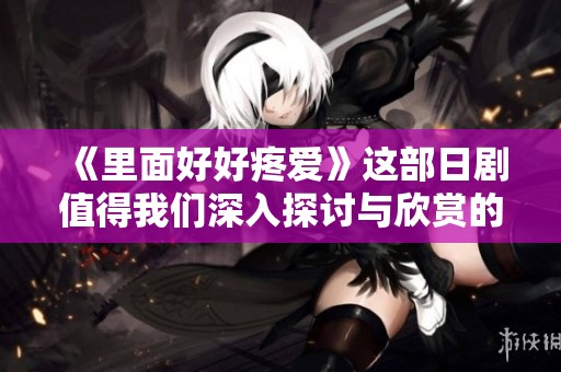 《里面好好疼爱》这部日剧值得我们深入探讨与欣赏的原因是什么呢
