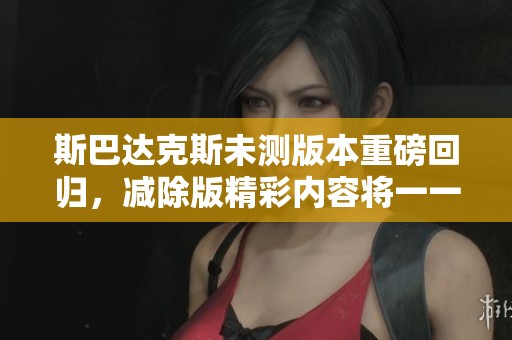 斯巴达克斯未测版本重磅回归，减除版精彩内容将一一呈现