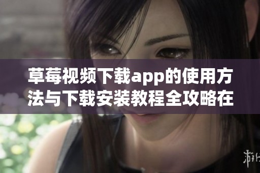 草莓视频下载app的使用方法与下载安装教程全攻略在这里分享