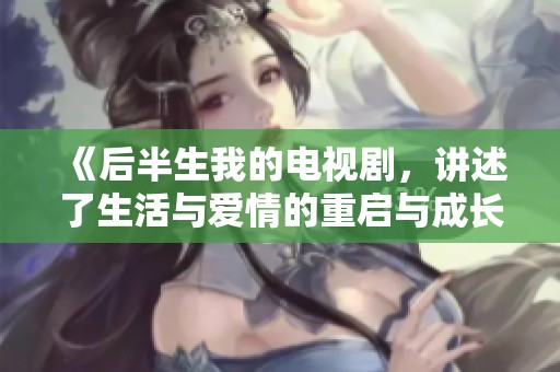 《后半生我的电视剧，讲述了生活与爱情的重启与成长》