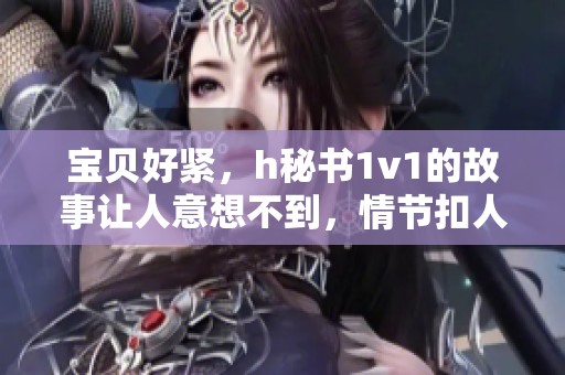 宝贝好紧，h秘书1v1的故事让人意想不到，情节扣人心弦。