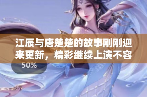 江辰与唐楚楚的故事刚刚迎来更新，精彩继续上演不容错过！