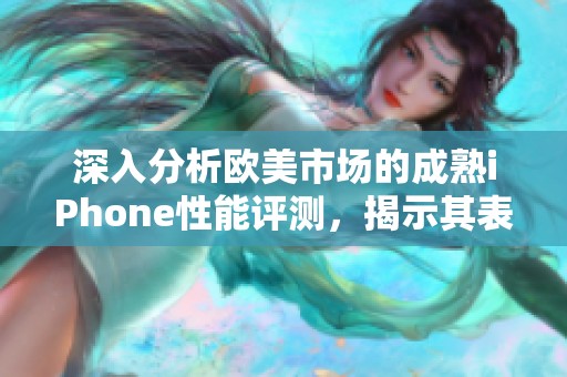 深入分析欧美市场的成熟iPhone性能评测，揭示其表现和优势所在
