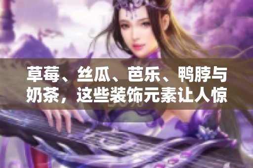 草莓、丝瓜、芭乐、鸭脖与奶茶，这些装饰元素让人惊艳不已
