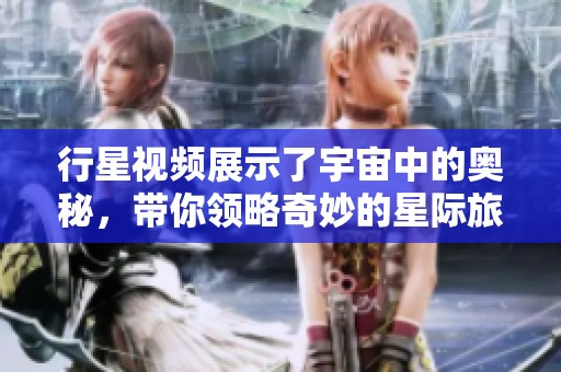 行星视频展示了宇宙中的奥秘，带你领略奇妙的星际旅程