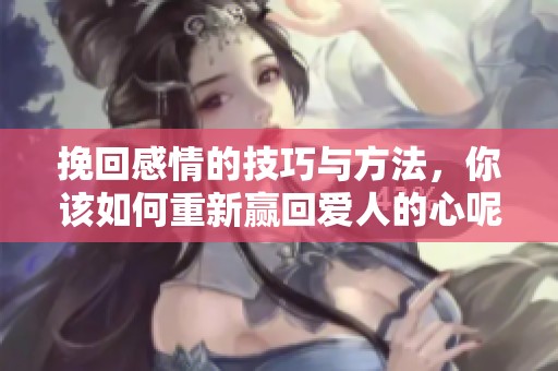 挽回感情的技巧与方法，你该如何重新赢回爱人的心呢