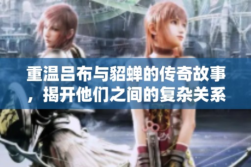 重温吕布与貂蝉的传奇故事，揭开他们之间的复杂关系与情感纠葛