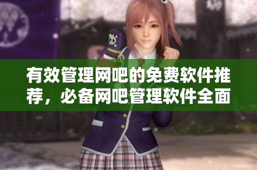 有效管理网吧的免费软件推荐，必备网吧管理软件全面解析与应用介绍。
