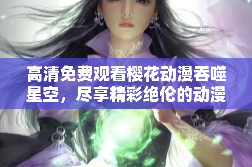 高清免费观看樱花动漫吞噬星空，尽享精彩绝伦的动漫盛宴