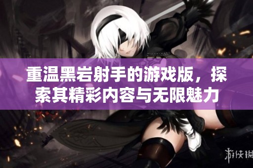 重温黑岩射手的游戏版，探索其精彩内容与无限魅力
