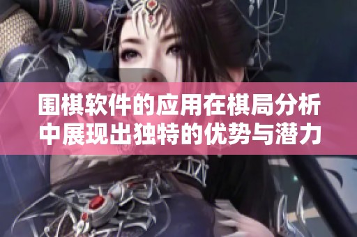 围棋软件的应用在棋局分析中展现出独特的优势与潜力