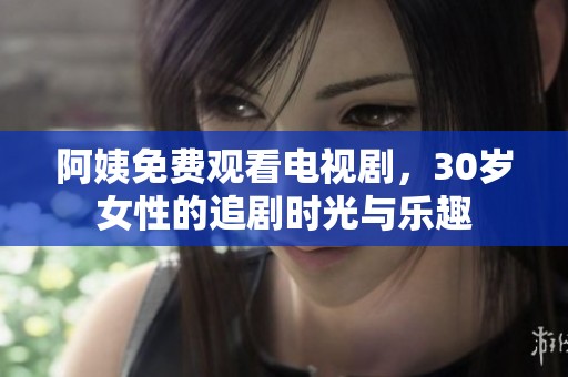 阿姨免费观看电视剧，30岁女性的追剧时光与乐趣