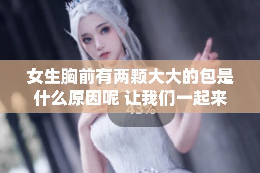 女生胸前有两颗大大的包是什么原因呢 让我们一起来揭秘一下吧