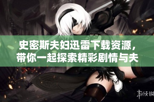 史密斯夫妇迅雷下载资源，带你一起探索精彩剧情与夫妻间的秘密。