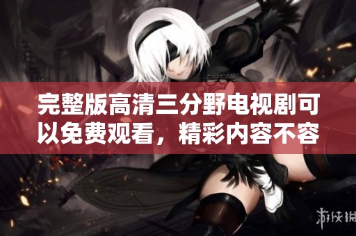 完整版高清三分野电视剧可以免费观看，精彩内容不容错过！