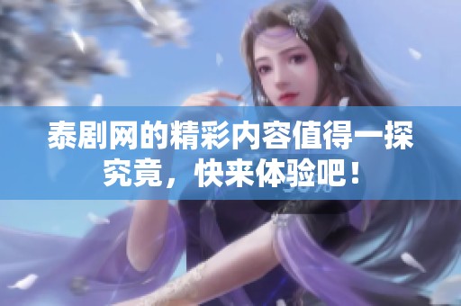 泰剧网的精彩内容值得一探究竟，快来体验吧！