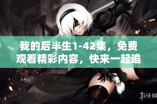我的后半生1-42集，免费观看精彩内容，快来一起追剧吧