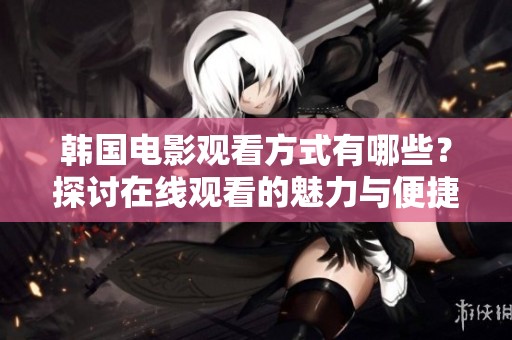 韩国电影观看方式有哪些？探讨在线观看的魅力与便捷性