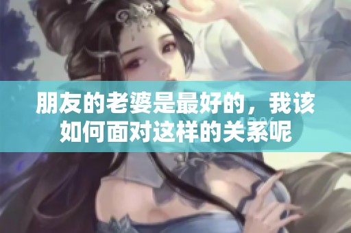 朋友的老婆是最好的，我该如何面对这样的关系呢
