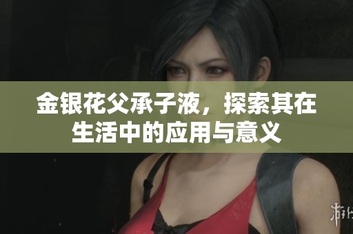 金银花父承子液，探索其在生活中的应用与意义