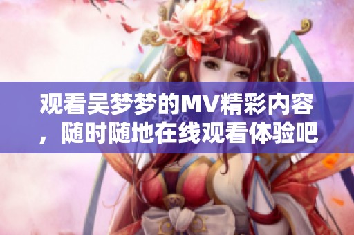 观看吴梦梦的MV精彩内容，随时随地在线观看体验吧