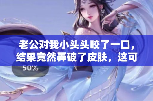 老公对我小头头咬了一口，结果竟然弄破了皮肤，这可怎么办呢