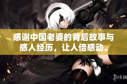感谢中国老婆的背后故事与感人经历，让人倍感动。