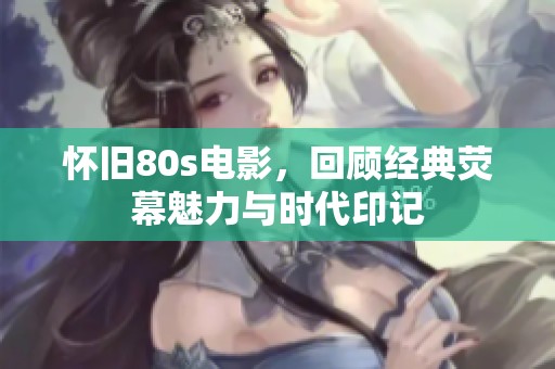 怀旧80s电影，回顾经典荧幕魅力与时代印记