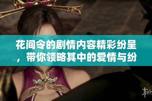 花间令的剧情内容精彩纷呈，带你领略其中的爱情与纷争