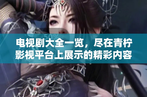 电视剧大全一览，尽在青柠影视平台上展示的精彩内容