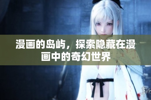 漫画的岛屿，探索隐藏在漫画中的奇幻世界