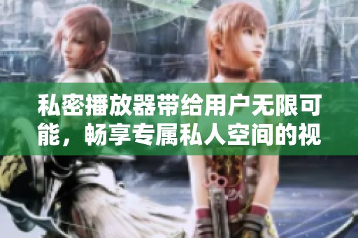 私密播放器带给用户无限可能，畅享专属私人空间的视听体验