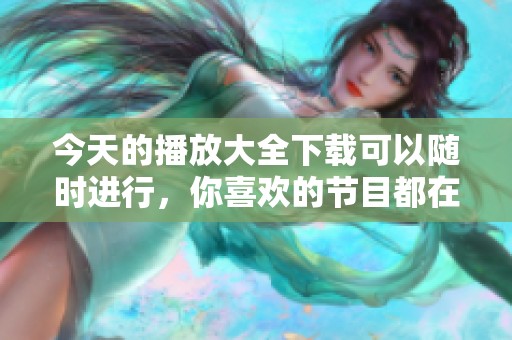 今天的播放大全下载可以随时进行，你喜欢的节目都在这里等着你！