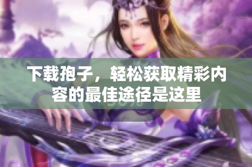 下载孢子，轻松获取精彩内容的最佳途径是这里