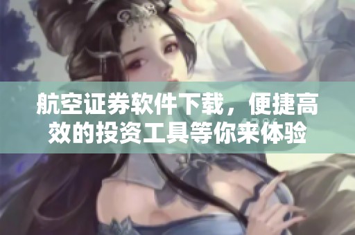 航空证券软件下载，便捷高效的投资工具等你来体验